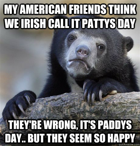 My american friends think we Irish call it Pattys Day They're wrong, it's paddys day.. but they seem so happy  Confession Bear