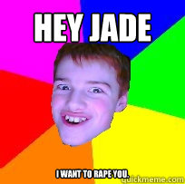 hey jade i want to rape you.  