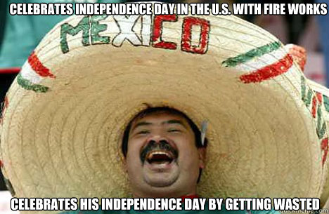 Celebrates Independence day in the u.s. with fire works Celebrates his independence day by getting wasted  Merry mexican