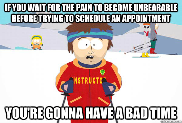 If you wait for the pain to become unbearable before trying to schedule an appointment You're gonna have a bad time - If you wait for the pain to become unbearable before trying to schedule an appointment You're gonna have a bad time  Super Cool Ski Instructor