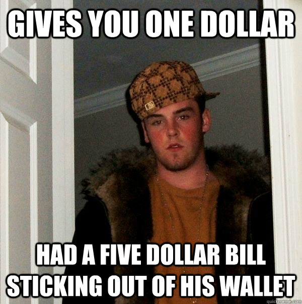 Gives you one dollar had a five dollar bill sticking out of his wallet  Scumbag Steve