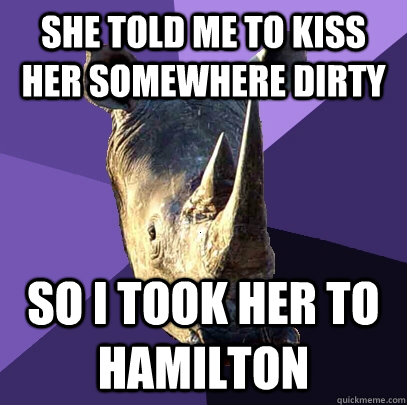 she told me to kiss her somewhere dirty so i took her to hamilton - she told me to kiss her somewhere dirty so i took her to hamilton  Sexually Oblivious Rhino