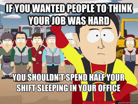 if you wanted people to think your job was hard you shouldn't spend half your shift sleeping in your office  Captain Hindsight