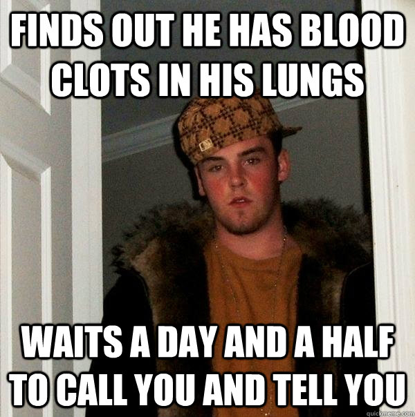 Finds out he has blood clots in his lungs waits a day and a half to call you and tell you  Scumbag Steve