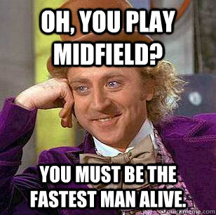 Oh, you play midfield? You must be the fastest man alive. - Oh, you play midfield? You must be the fastest man alive.  Condescending Wonka