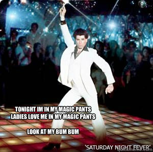 Tonight im in my magic pants
Ladies love me in my magic pants

Look at my bum bum - Tonight im in my magic pants
Ladies love me in my magic pants

Look at my bum bum  John Travolta