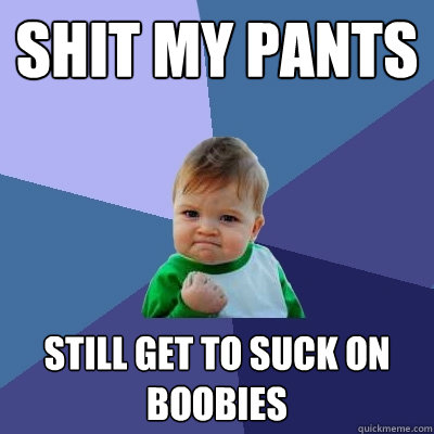 Shit my pants Still get to suck on boobies  Success Kid