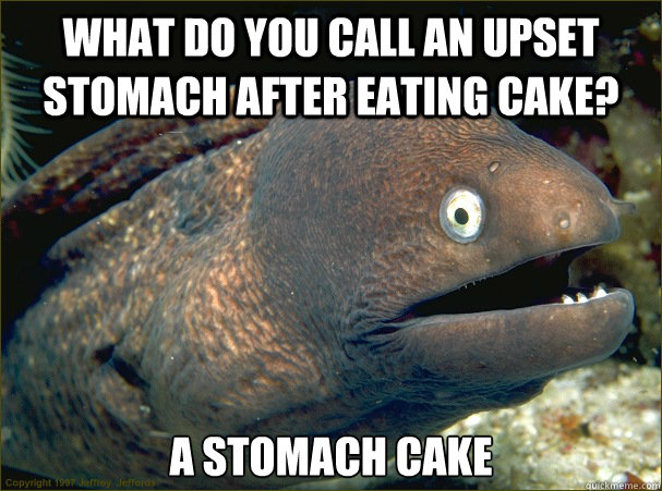 What do you call an upset stomach after eating cake? A stomach cake  Bad Joke Eel