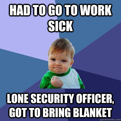 Had to go to work sick lone security officer, got to bring blanket  Success Kid