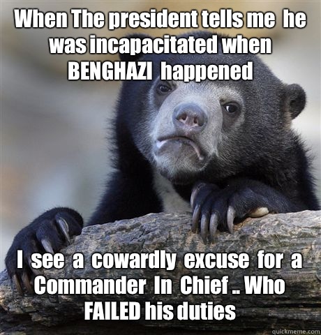 When The president tells me  he  was incapacitated when  BENGHAZI  happened  I  see  a  cowardly  excuse  for  a Commander  In  Chief .. Who  FAILED his duties  - When The president tells me  he  was incapacitated when  BENGHAZI  happened  I  see  a  cowardly  excuse  for  a Commander  In  Chief .. Who  FAILED his duties   Confession Bear