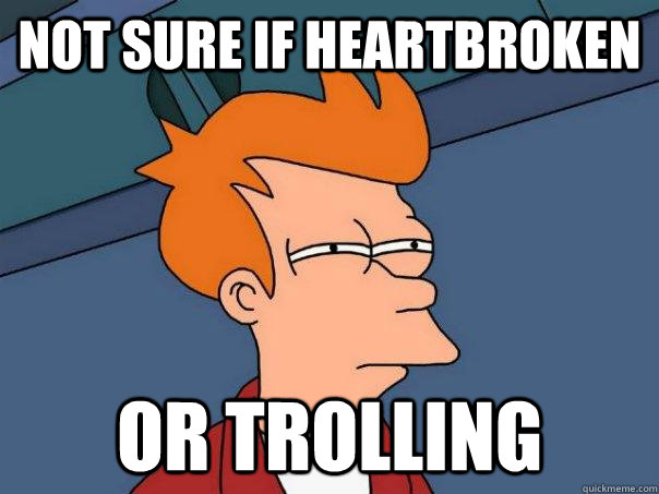 Not sure if heartbroken Or trolling  Futurama Fry