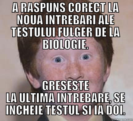 A RASPUNS CORECT LA NOUA INTREBARI ALE TESTULUI FULGER DE LA BIOLOGIE. GRESESTE LA ULTIMA INTREBARE, SE INCHEIE TESTUL SI IA DOI. Over Confident Ginger