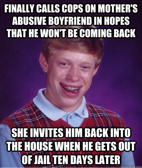 finally calls cops on mother's abusive boyfriend in hopes that he won't be coming back she invites him back into the house when he gets out of jail ten days later  Bad Luck Brian