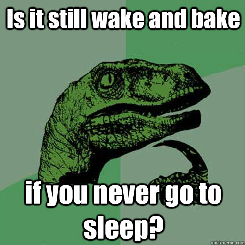 Is it still wake and bake if you never go to sleep?  Philosoraptor