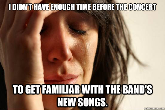 I didn't have enough time before the concert to get familiar with the band's new songs.  First World Problems