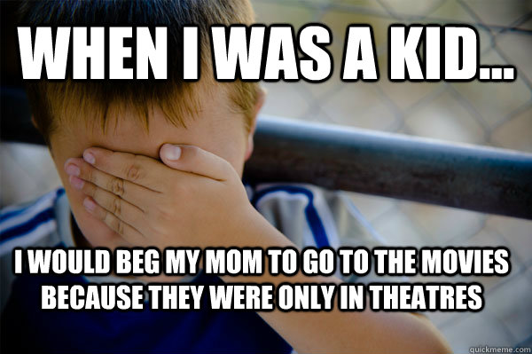 WHEN I WAS A KID... I would beg my mom to go to the movies because they were only in theatres  Confession kid