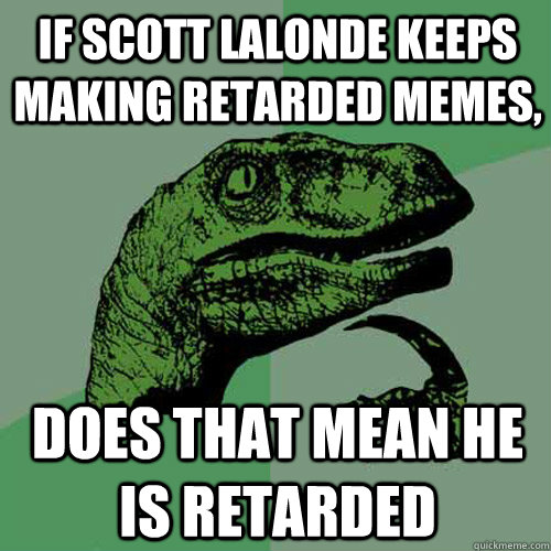 If scott lalonde keeps making retarded memes, does that mean he is retarded  Philosoraptor