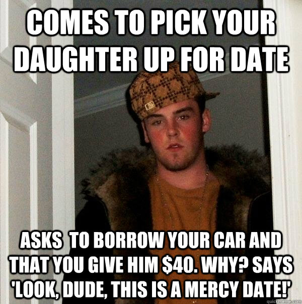 Comes to pick your daughter up for date asks  to borrow your car and that you give him $40. why? says 'look, dude, this is a mercy date!'   Scumbag Steve