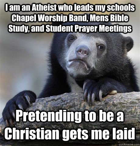 I am an Atheist who leads my schools Chapel Worship Band, Mens Bible Study, and Student Prayer Meetings Pretending to be a Christian gets me laid   Confession Bear