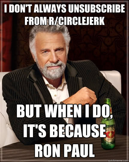 i don't alWAYS unsubscribe from r/circlejerk But when I do, It's because      ron paul  The Most Interesting Man In The World