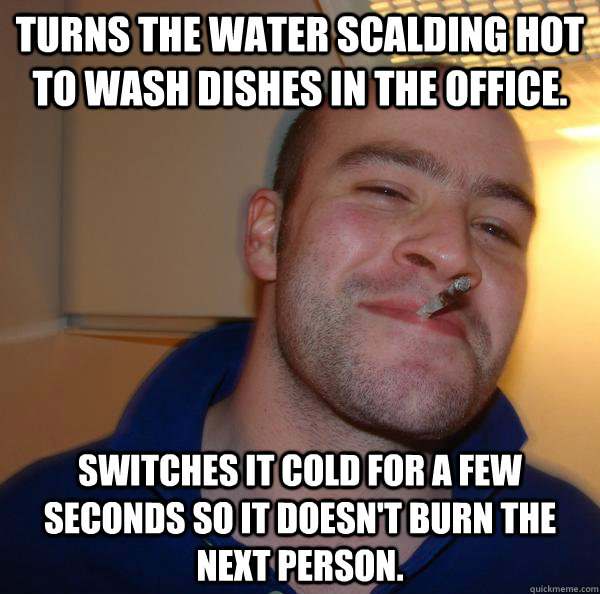 Turns the water scalding hot to wash dishes in the office. switches it cold for a few seconds so it doesn't burn the next person. - Turns the water scalding hot to wash dishes in the office. switches it cold for a few seconds so it doesn't burn the next person.  Misc