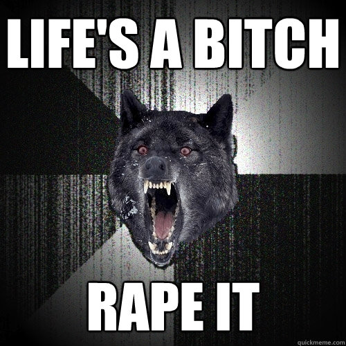 Life's a bitch Rape it - Life's a bitch Rape it  Insanity Wolf