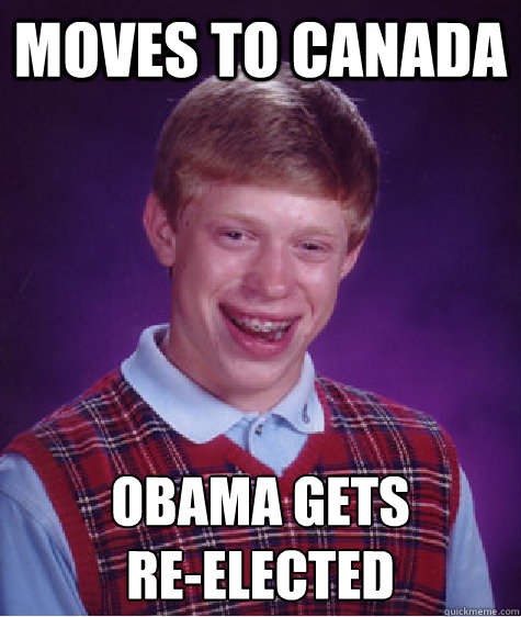 MOVES TO CANADA OBAMA GETS
RE-eLECTED - MOVES TO CANADA OBAMA GETS
RE-eLECTED  Bad Luck Brian