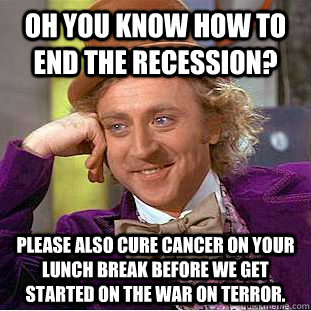 Oh you know how to end the recession? Please also cure cancer on your lunch break before we get started on the war on terror. - Oh you know how to end the recession? Please also cure cancer on your lunch break before we get started on the war on terror.  Condescending Wonka