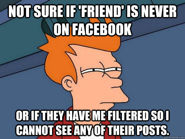 Not sure if 'friend' is never on Facebook Or if they have me filtered so I cannot see any of their posts. - Not sure if 'friend' is never on Facebook Or if they have me filtered so I cannot see any of their posts.  Futurama Fry