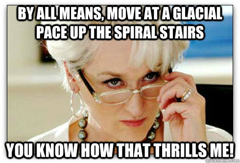 By all means, move at a glacial pace up the spiral stairs You know how that thrills me! - By all means, move at a glacial pace up the spiral stairs You know how that thrills me!  you know how that thrills me