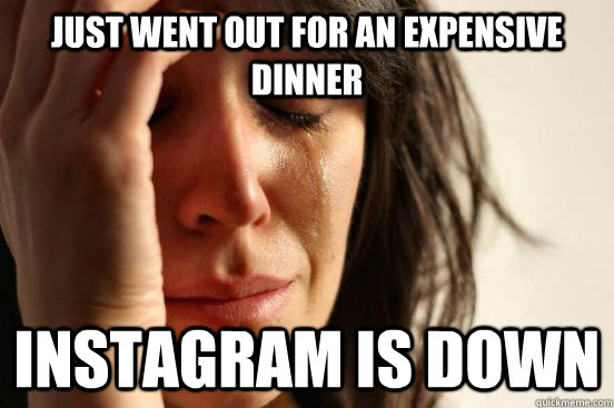 Just went out for an expensive dinner instagram is down - Just went out for an expensive dinner instagram is down  First World Problems