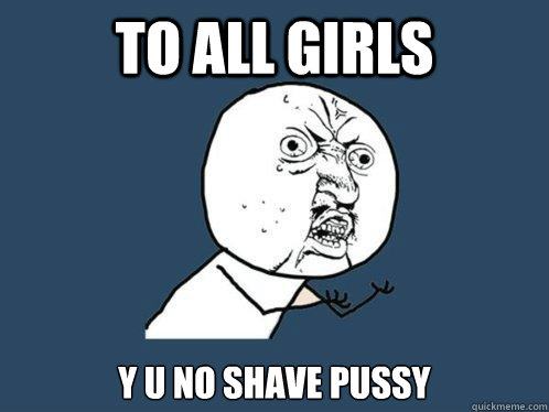 to all girls y u no shave pussy  Y U No