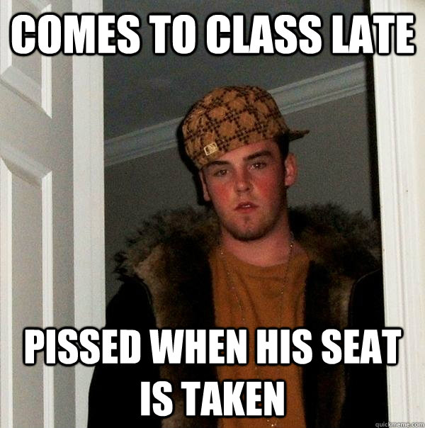 comes to class late pissed when his seat is taken  Scumbag Steve