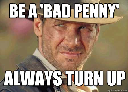 be a 'bad penny' always turn up - be a 'bad penny' always turn up  Indiana Jones Life Lessons