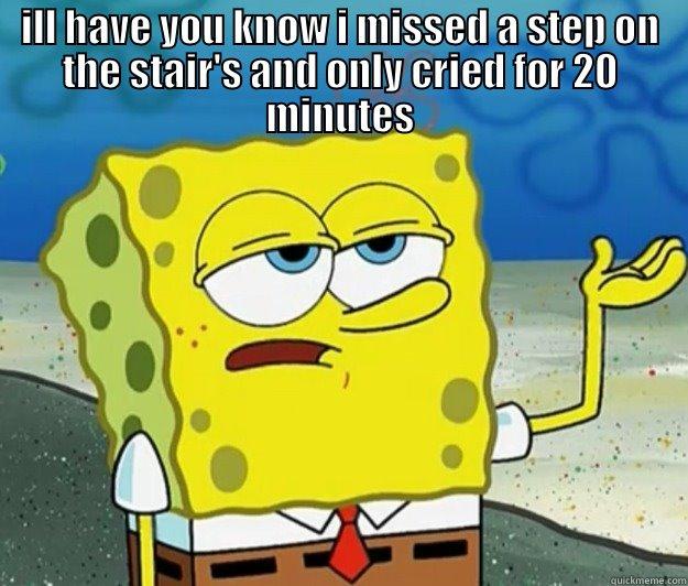 ILL HAVE YOU KNOW I MISSED A STEP ON THE STAIR'S AND ONLY CRIED FOR 20 MINUTES  Tough Spongebob