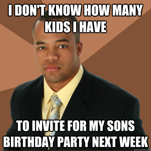 I don't know how many kids I have to invite for my sons birthday party next week - I don't know how many kids I have to invite for my sons birthday party next week  Successful Black Man