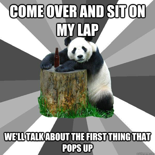 COME OVER AND SIT ON MY LAP WE'LL TALK ABOUT THE FIRST THING THAT POPS UP - COME OVER AND SIT ON MY LAP WE'LL TALK ABOUT THE FIRST THING THAT POPS UP  Pickup-Line Panda