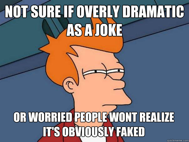 Not sure if overly dramatic as a joke Or worried people wont realize    it's obviously faked  Futurama Fry