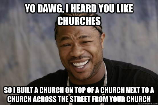 yo dawg, i heard you like churches so i built a church on top of a church next to a church across the street from your church  YO DAWG