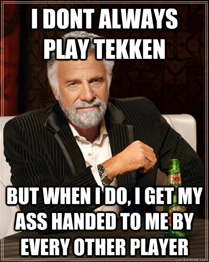 i dont always play Tekken but when i do, i get my ass handed to me by every other player  The Most Interesting Man In The World