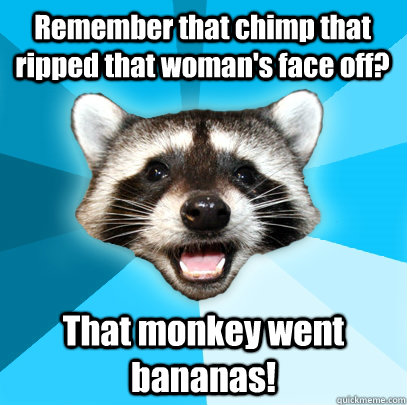 Remember that chimp that ripped that woman's face off? That monkey went bananas!  - Remember that chimp that ripped that woman's face off? That monkey went bananas!   Lame Pun Coon