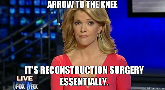 Arrow to the knee It's reconstruction surgery essentially.  essentially megyn kelly