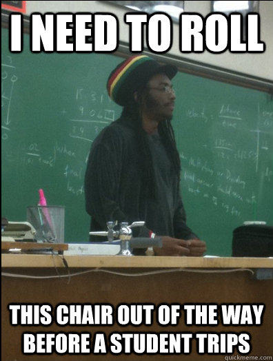 I need to roll this chair out of the way before a student trips  Rasta Science Teacher