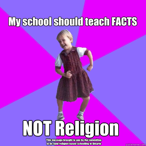 My school should teach FACTS NOT Religion This message brought to you by the committee to de-fund religion based schooling in Ontario - My school should teach FACTS NOT Religion This message brought to you by the committee to de-fund religion based schooling in Ontario  Socially awesome kindergartener