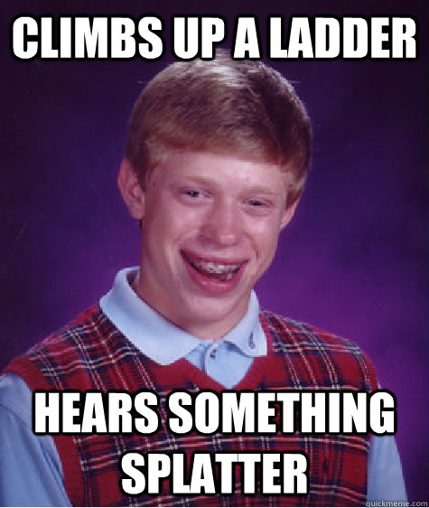 climbs up a ladder hears something splatter - climbs up a ladder hears something splatter  Bad Luck Brian