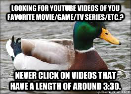 Looking for youtube videos of you favorite movie/game/tv series/etc.? Never click on videos that have a length of around 3:30.  Good Advice Duck