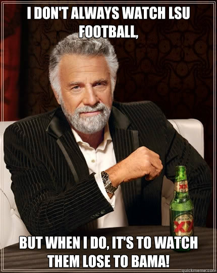 I don't always watch LSU Football, but when I do, It's to watch them lose to BAMA!  The Most Interesting Man In The World