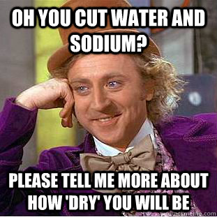 oh you cut water and sodium? Please tell me more about how 'dry' you will be  Condescending Wonka