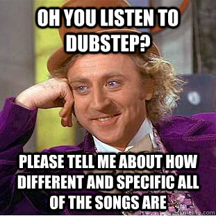 oh you listen to dubstep? please tell me about how different and specific all of the songs are  Condescending Wonka