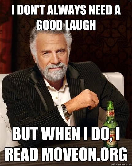 I don't always need a good laugh but when I do, i read moveon.org  The Most Interesting Man In The World